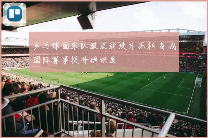 乒乓球国家队服装新设计亮相 备战国际赛事提升辨识度