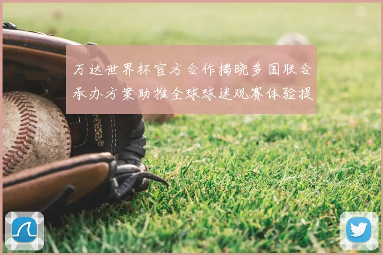 万达世界杯官方合作揭晓多国联合承办方案助推全球球迷观赛体验提升