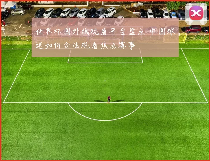 世界杯国外线观看平台盘点 中国球迷如何合法观看焦点赛事