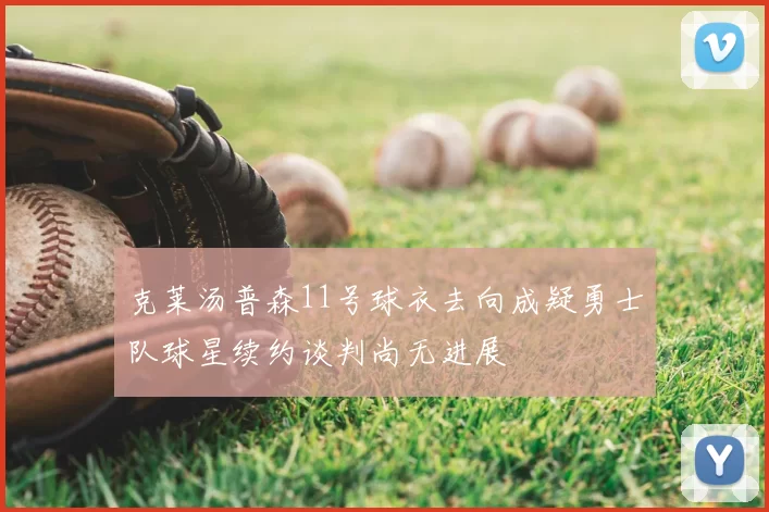 克莱汤普森11号球衣去向成疑勇士队球星续约谈判尚无进展