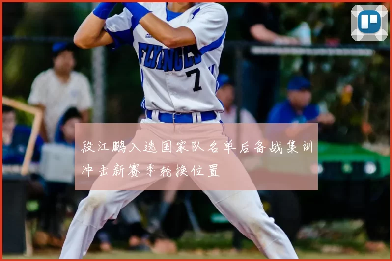 段江鹏入选国家队名单后备战集训冲击新赛季轮换位置