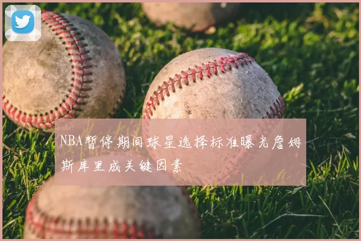 NBA暂停期间球星选择标准曝光詹姆斯库里成关键因素
