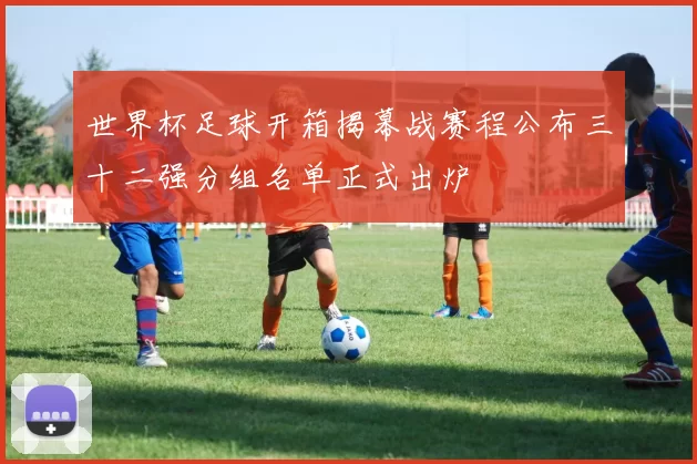 世界杯足球开箱揭幕战赛程公布三十二强分组名单正式出炉