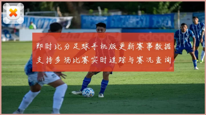 即时比分足球手机版更新赛事数据支持多场比赛实时追踪与赛况查询
