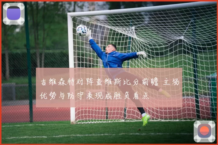 吉维森特对阵查维斯比分前瞻 主场优势与防守表现成胜负看点