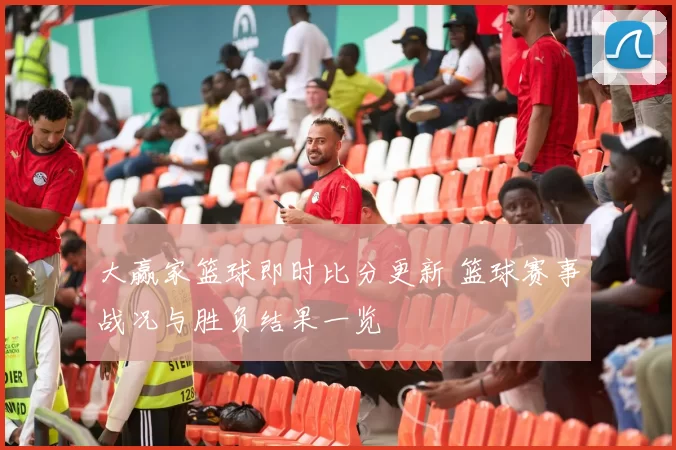 大赢家篮球即时比分更新 篮球赛事战况与胜负结果一览