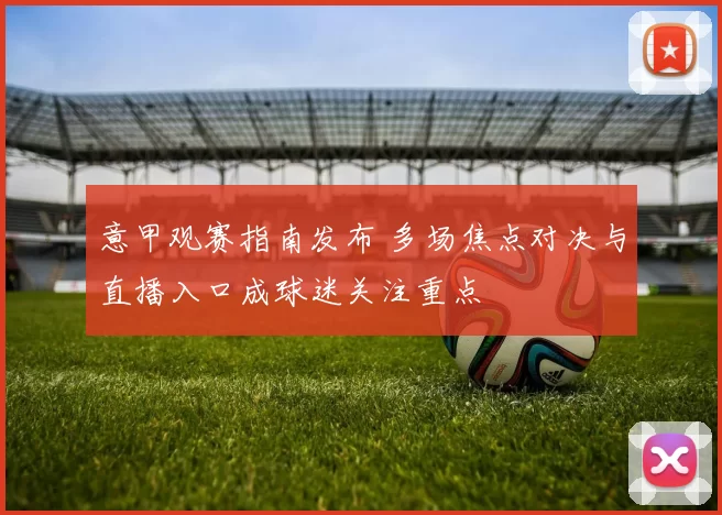 意甲观赛指南发布 多场焦点对决与直播入口成球迷关注重点