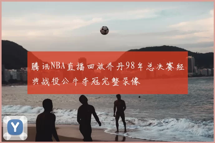 腾讯NBA直播回放乔丹98年总决赛经典战役公牛夺冠完整录像