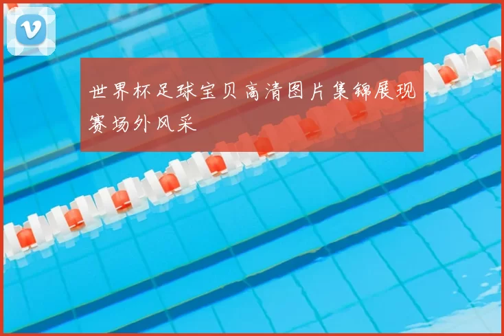 世界杯足球宝贝高清图片集锦展现赛场外风采