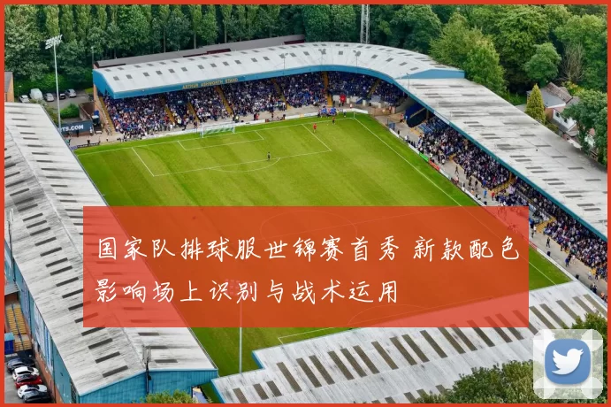 国家队排球服世锦赛首秀 新款配色影响场上识别与战术运用