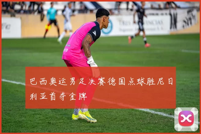 巴西奥运男足决赛德国点球胜尼日利亚首夺金牌