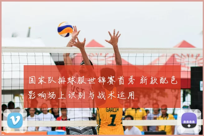 国家队排球服世锦赛首秀 新款配色影响场上识别与战术运用