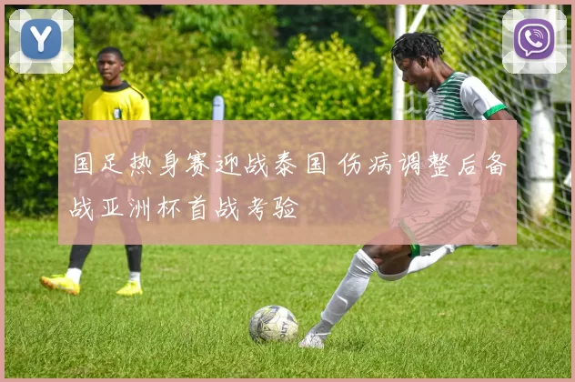 国足热身赛迎战泰国 伤病调整后备战亚洲杯首战考验