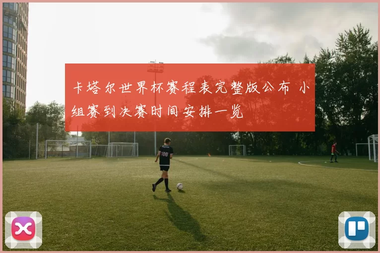 卡塔尔世界杯赛程表完整版公布 小组赛到决赛时间安排一览