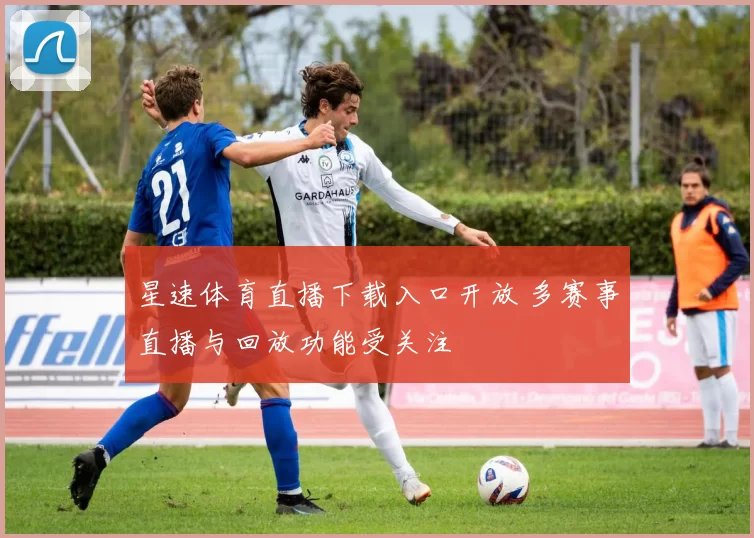 星速体育直播下载入口开放 多赛事直播与回放功能受关注