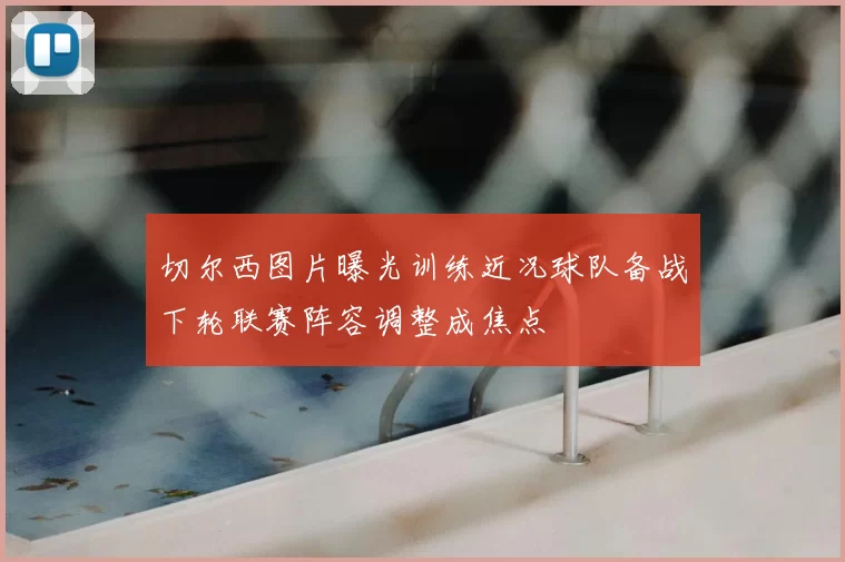 切尔西图片曝光训练近况球队备战下轮联赛阵容调整成焦点