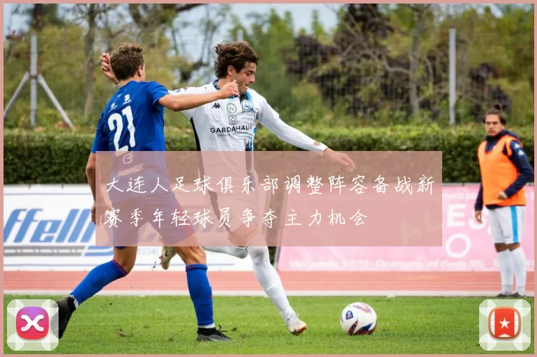 大连人足球俱乐部调整阵容备战新赛季年轻球员争夺主力机会