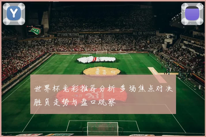 世界杯竞彩推荐分析 多场焦点对决胜负走势与盘口观察