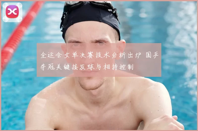 全运会女单决赛技术分析出炉 国乒夺冠关键接发球与相持控制