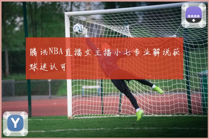 腾讯NBA直播女主播小七专业解说获球迷认可