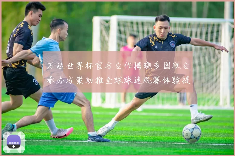 万达世界杯官方合作揭晓多国联合承办方案助推全球球迷观赛体验提升