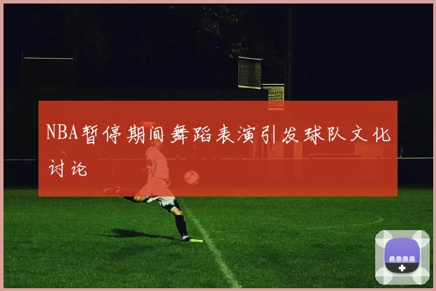 NBA暂停期间舞蹈表演引发球队文化讨论