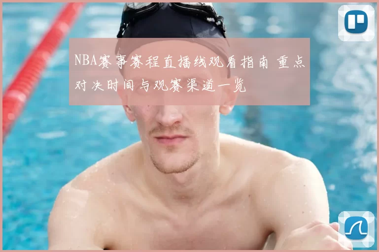NBA赛事赛程直播线观看指南 重点对决时间与观赛渠道一览