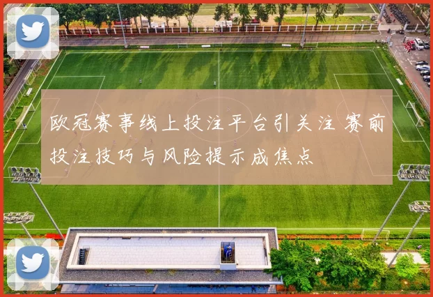 欧冠赛事线上投注平台引关注 赛前投注技巧与风险提示成焦点