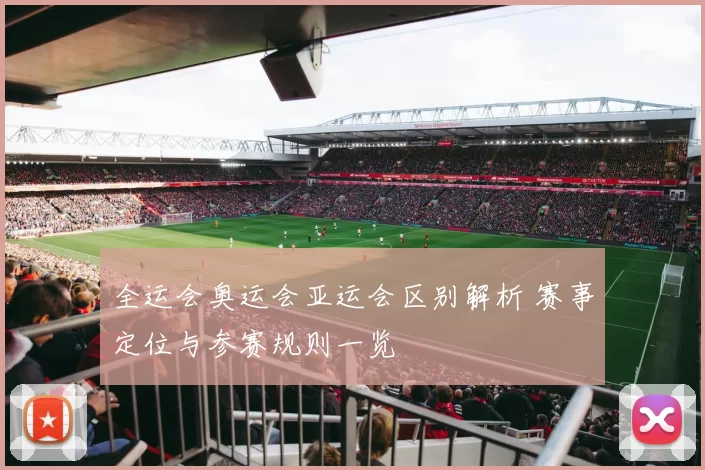 全运会奥运会亚运会区别解析 赛事定位与参赛规则一览