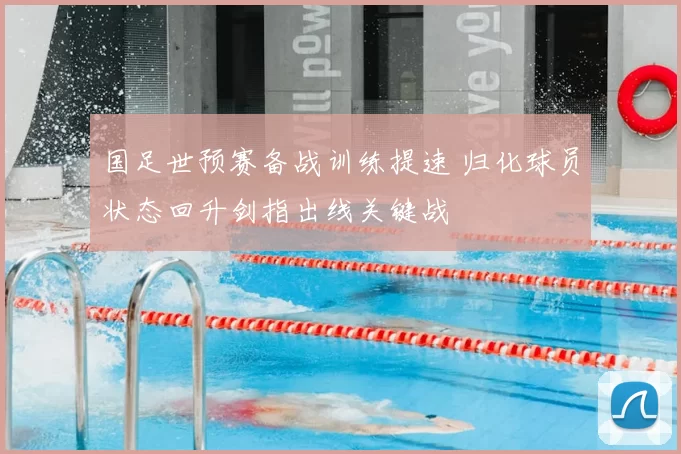 国足世预赛备战训练提速 归化球员状态回升剑指出线关键战