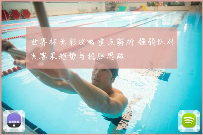 世界杯竞彩攻略重点解析 强弱队对决赛果趋势与稳胆思路