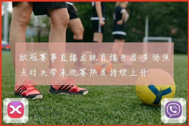 欧冠赛事直播龙珠直播开启 多场焦点对决带来观赛热度持续上升