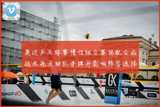 奥运乒乓球赛情侣组合赛场配合成战术亮点助队夺牌并影响阵容选择