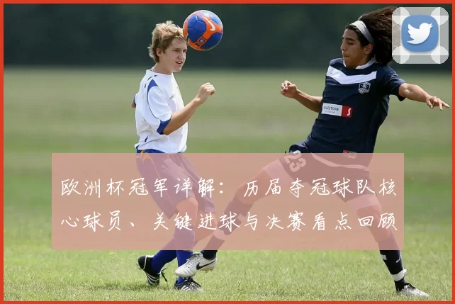 欧洲杯冠军详解:历届夺冠球队核心球员、关键进球与决赛看点回顾