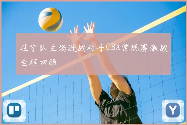 辽宁队主场迎战对手CBA常规赛激战全程回顾