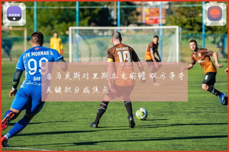 吉马良斯对里斯本竞前瞻 双方争夺关键积分成焦点