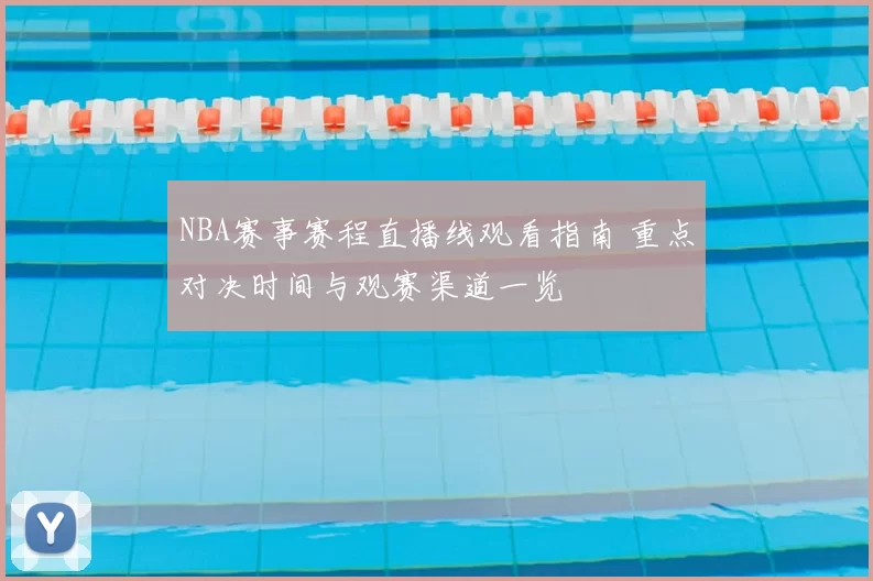 NBA赛事赛程直播线观看指南 重点对决时间与观赛渠道一览