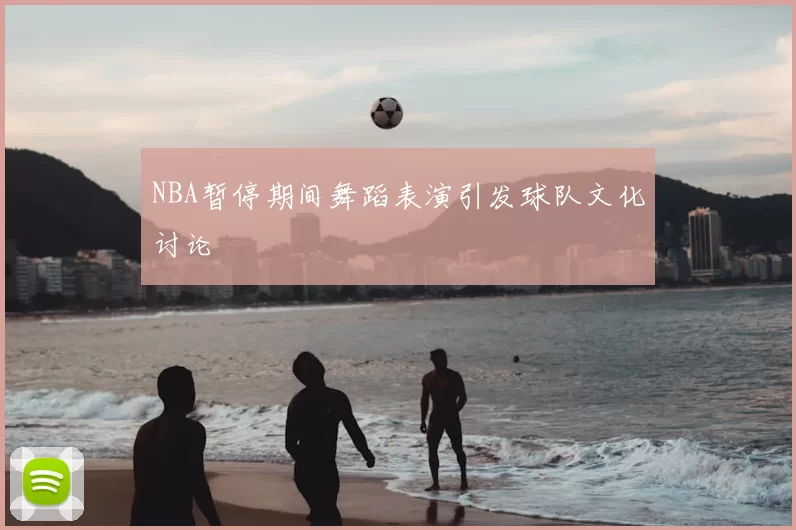 NBA暂停期间舞蹈表演引发球队文化讨论