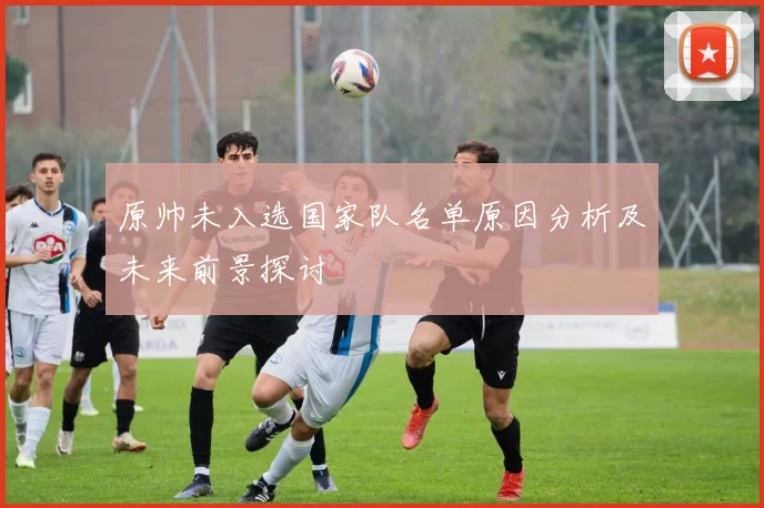 原帅未入选国家队名单原因分析及未来前景探讨