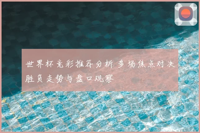 世界杯竞彩推荐分析 多场焦点对决胜负走势与盘口观察