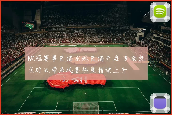 欧冠赛事直播龙珠直播开启 多场焦点对决带来观赛热度持续上升