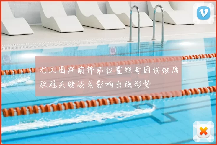 尤文图斯前锋弗拉霍维奇因伤缺席欧冠关键战或影响出线形势