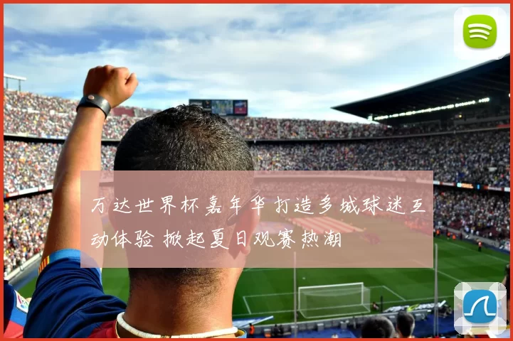 万达世界杯嘉年华打造多城球迷互动体验 掀起夏日观赛热潮