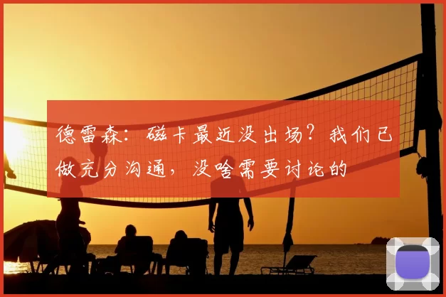德雷森：磁卡最近没出场？我们已做充分沟通，没啥需要讨论的