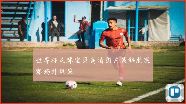 世界杯足球宝贝高清图片集锦展现赛场外风采