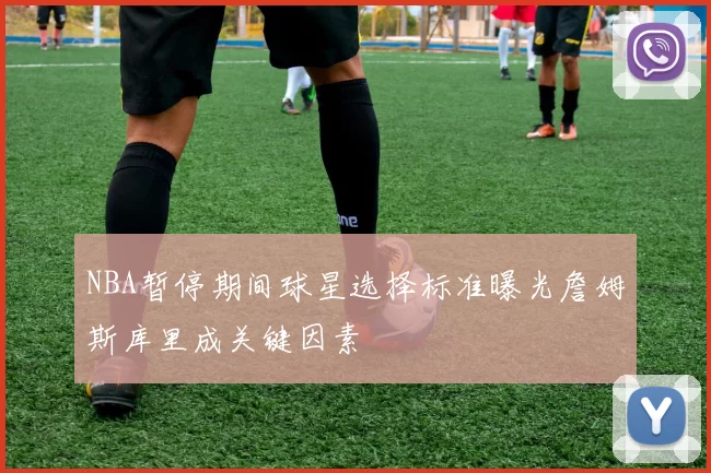 NBA暂停期间球星选择标准曝光詹姆斯库里成关键因素