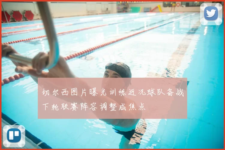 切尔西图片曝光训练近况球队备战下轮联赛阵容调整成焦点