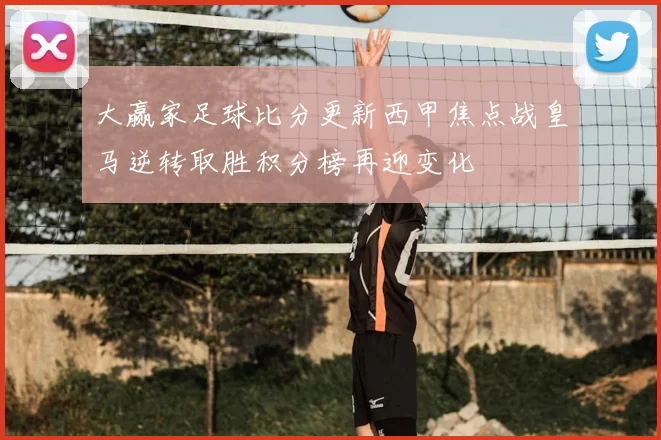大赢家足球比分更新西甲焦点战皇马逆转取胜积分榜再迎变化