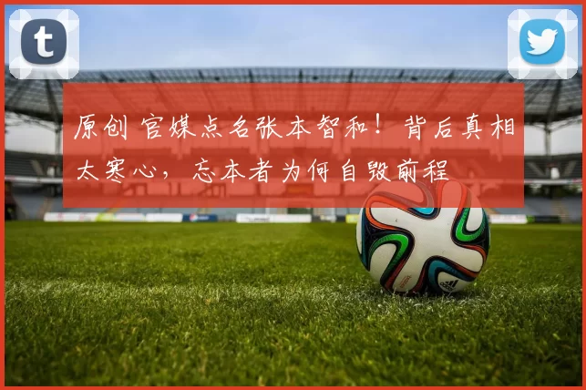 原创 官媒点名张本智和！背后真相太寒心，忘本者为何自毁前程