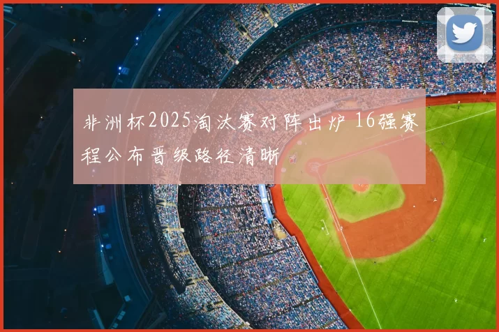 非洲杯2025淘汰赛对阵出炉 16强赛程公布晋级路径清晰